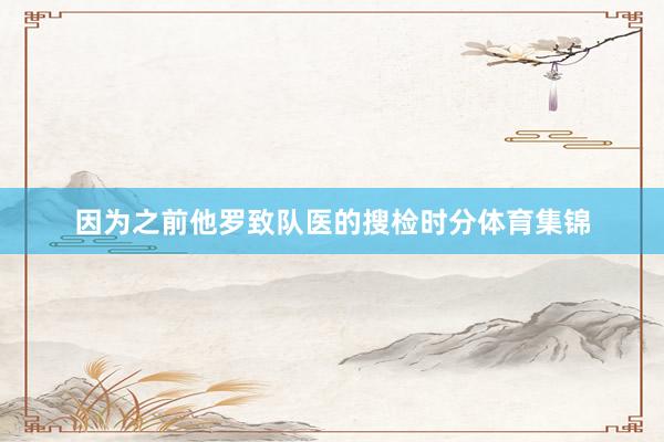 因为之前他罗致队医的搜检时分体育集锦