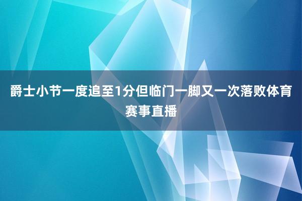 爵士小节一度追至1分但临门一脚又一次落败体育赛事直播