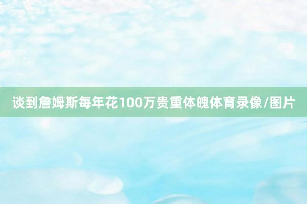 谈到詹姆斯每年花100万贵重体魄体育录像/图片