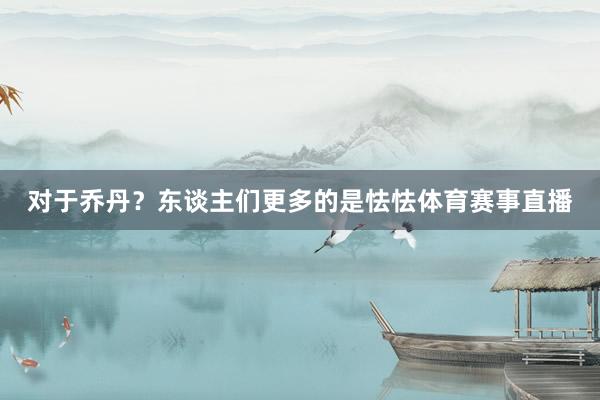 对于乔丹？东谈主们更多的是怯怯体育赛事直播