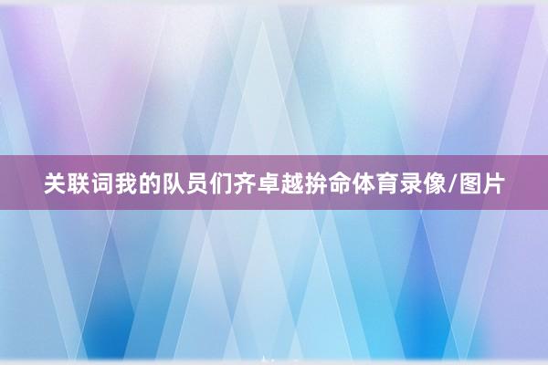 关联词我的队员们齐卓越拚命体育录像/图片