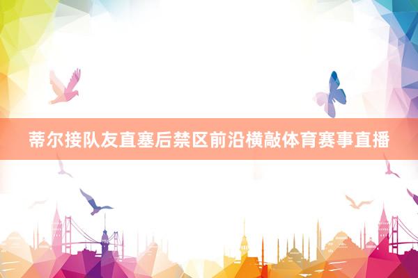 蒂尔接队友直塞后禁区前沿横敲体育赛事直播