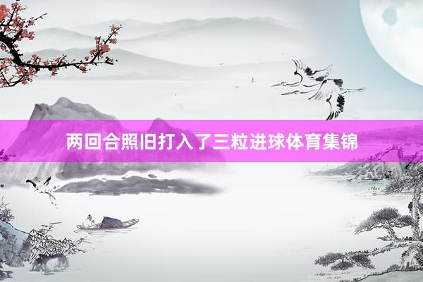 两回合照旧打入了三粒进球体育集锦