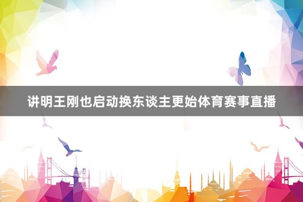 讲明王刚也启动换东谈主更始体育赛事直播