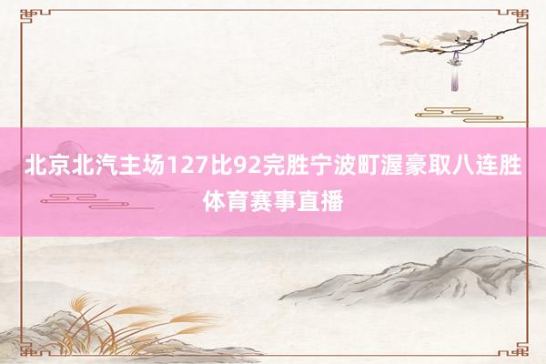 北京北汽主场127比92完胜宁波町渥豪取八连胜体育赛事直播