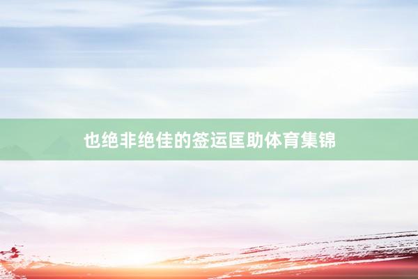 也绝非绝佳的签运匡助体育集锦