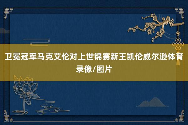 卫冕冠军马克艾伦对上世锦赛新王凯伦威尔逊体育录像/图片