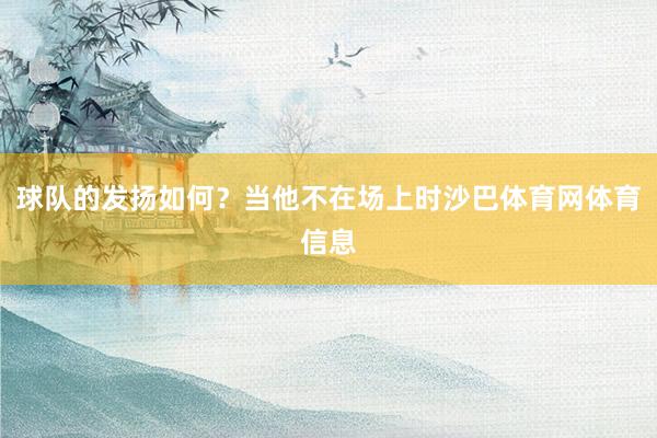 球队的发扬如何？当他不在场上时沙巴体育网体育信息