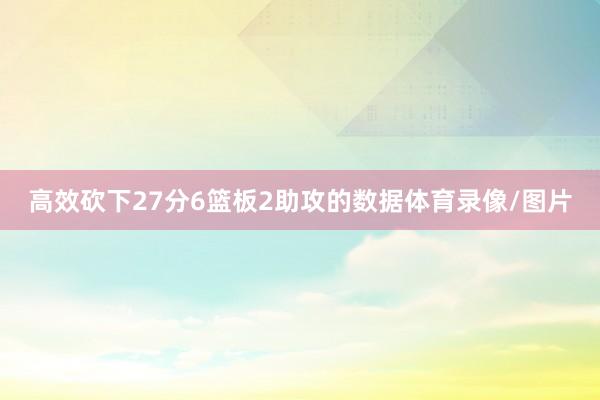 高效砍下27分6篮板2助攻的数据体育录像/图片