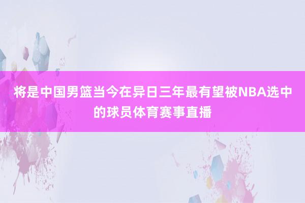 将是中国男篮当今在异日三年最有望被NBA选中的球员体育赛事直播