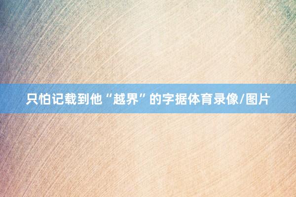 只怕记载到他“越界”的字据体育录像/图片