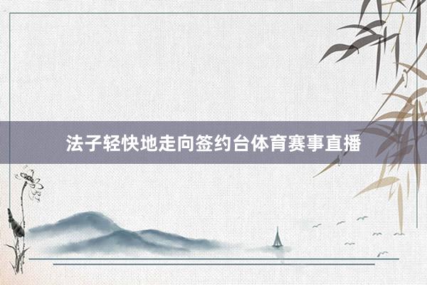 法子轻快地走向签约台体育赛事直播