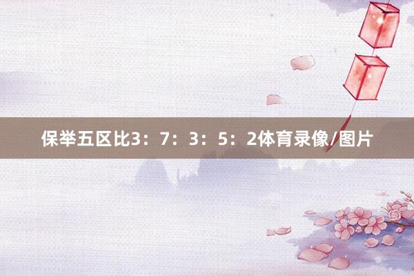 保举五区比3：7：3：5：2体育录像/图片