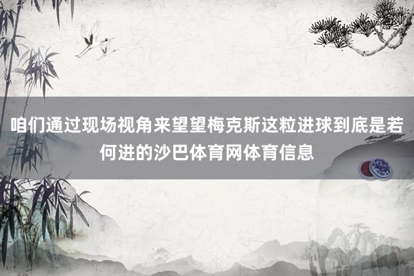咱们通过现场视角来望望梅克斯这粒进球到底是若何进的沙巴体育网体育信息
