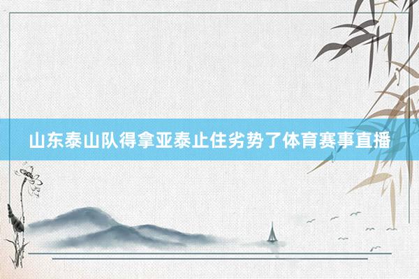 山东泰山队得拿亚泰止住劣势了体育赛事直播