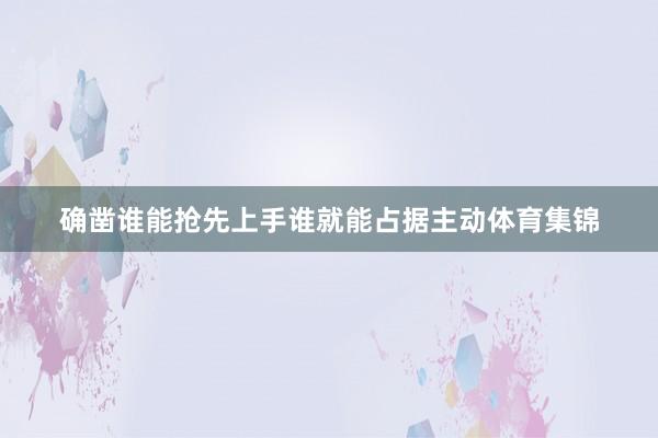 确凿谁能抢先上手谁就能占据主动体育集锦