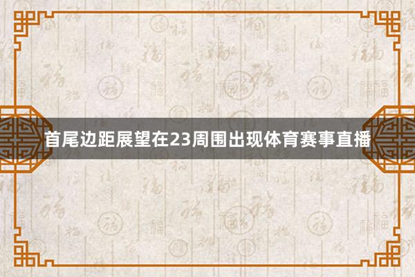 首尾边距展望在23周围出现体育赛事直播