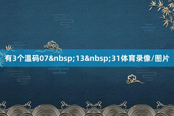 有3个温码07&nbsp;13&nbsp;31体育录像/图片
