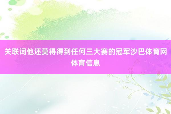 关联词他还莫得得到任何三大赛的冠军沙巴体育网体育信息