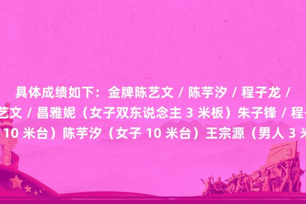 具体成绩如下：金牌陈艺文 / 陈芋汐 / 程子龙 / 王宗源（搀杂团体）陈艺文 / 昌雅妮（女子双东说念主 3 米板）朱子锋 / 程子龙（男人双东说念主 10 米台）陈芋汐（女子 10 米台）王宗源（男人 3 米板）掌敏洁 / 卢为（女子双东说念主 10 米台）陈佳（女子 3 米板）银牌全红婵（女子 10 米台）胡宇康 / 郑九源（男人双东说念主 3 米板）陈艺文（女子 3 米板 ）朱子锋（男人 10 米台）铜牌程子龙（男人 10 米台）体育赛事直播