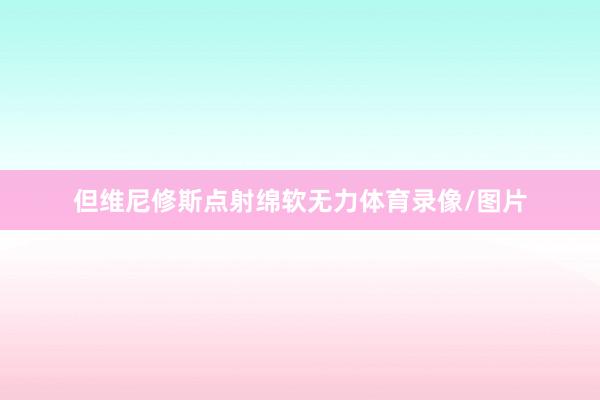 但维尼修斯点射绵软无力体育录像/图片