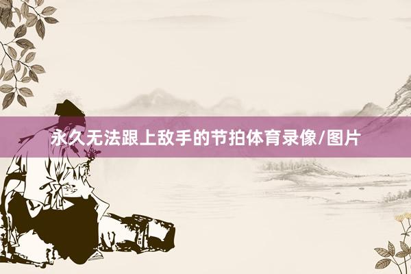永久无法跟上敌手的节拍体育录像/图片