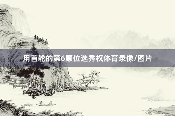用首轮的第6顺位选秀权体育录像/图片
