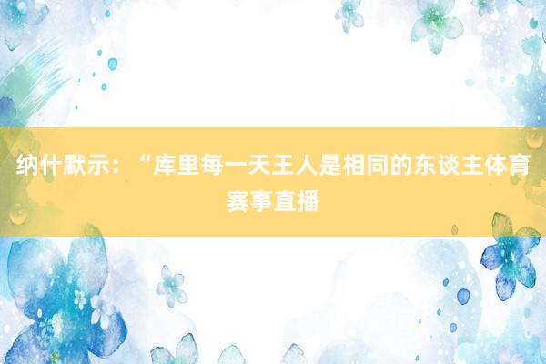 纳什默示：“库里每一天王人是相同的东谈主体育赛事直播
