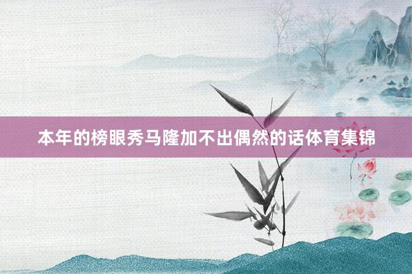 本年的榜眼秀马隆加不出偶然的话体育集锦