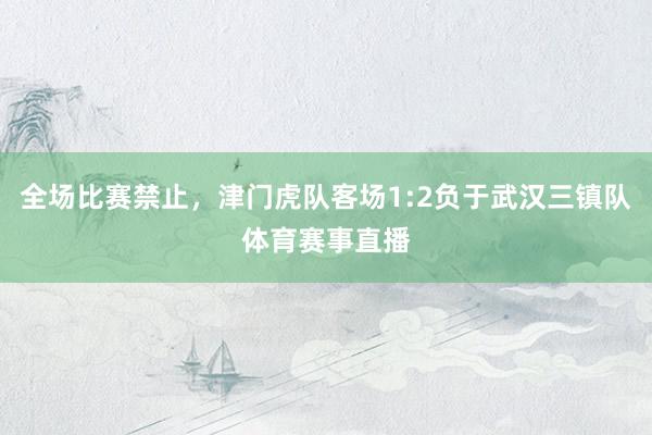 全场比赛禁止，津门虎队客场1:2负于武汉三镇队体育赛事直播