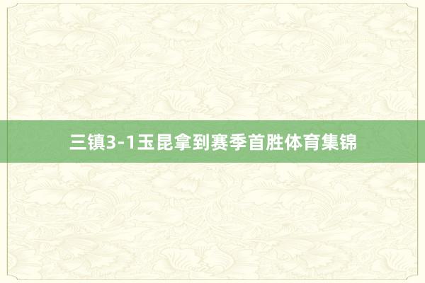三镇3-1玉昆拿到赛季首胜体育集锦