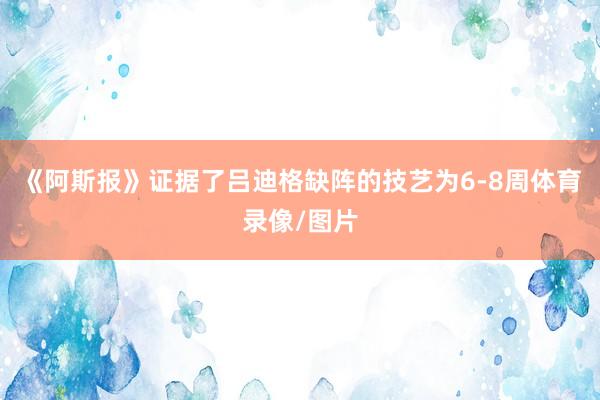 《阿斯报》证据了吕迪格缺阵的技艺为6-8周体育录像/图片
