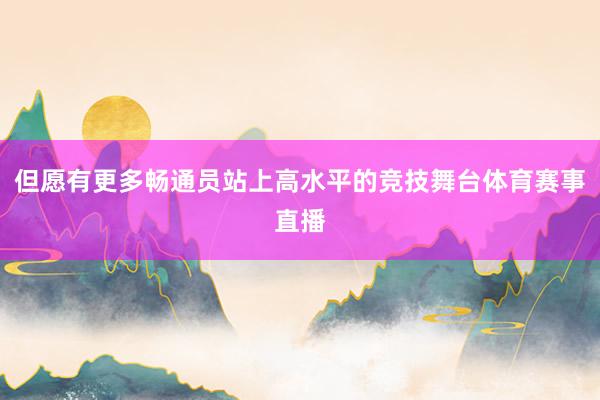 但愿有更多畅通员站上高水平的竞技舞台体育赛事直播
