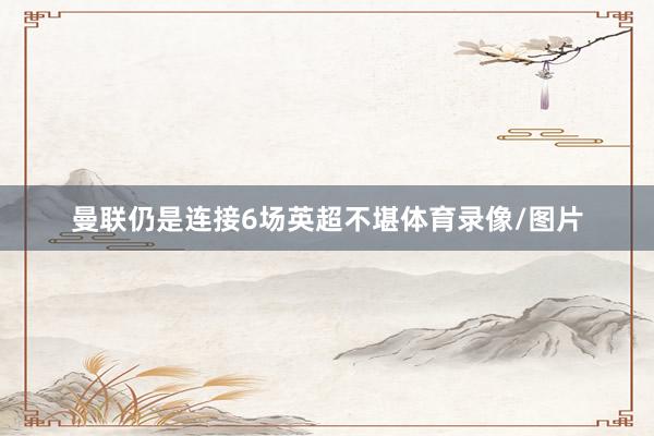 曼联仍是连接6场英超不堪体育录像/图片