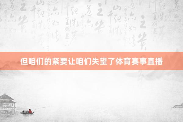 但咱们的紧要让咱们失望了体育赛事直播