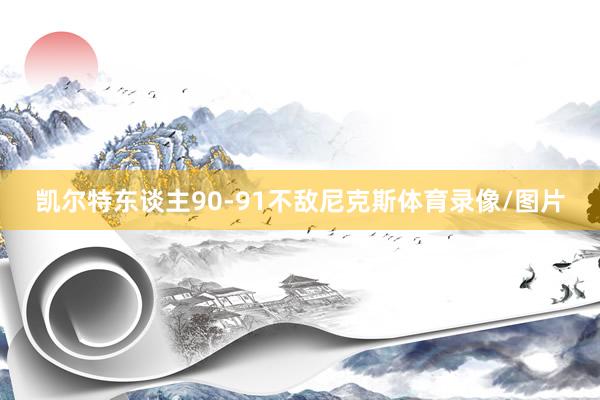凯尔特东谈主90-91不敌尼克斯体育录像/图片