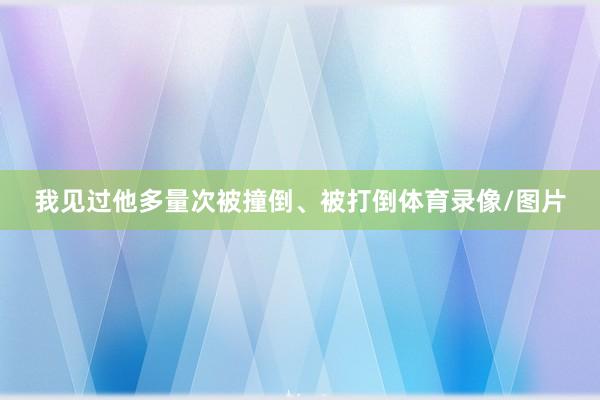 我见过他多量次被撞倒、被打倒体育录像/图片