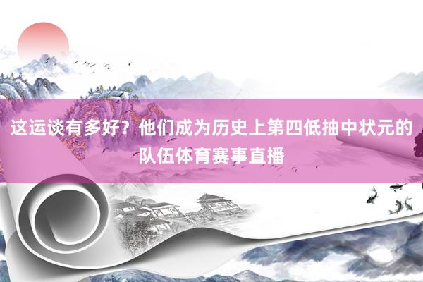 这运谈有多好？他们成为历史上第四低抽中状元的队伍体育赛事直播