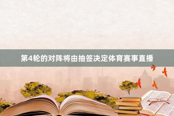 第4轮的对阵将由抽签决定体育赛事直播