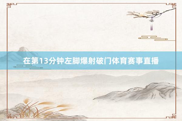 在第13分钟左脚爆射破门体育赛事直播