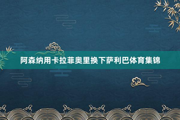 阿森纳用卡拉菲奥里换下萨利巴体育集锦