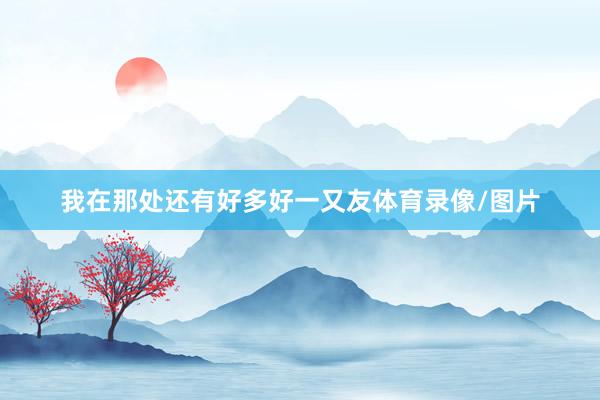 我在那处还有好多好一又友体育录像/图片
