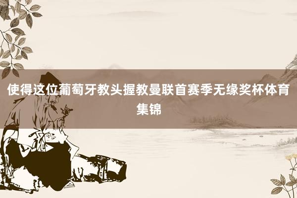 使得这位葡萄牙教头握教曼联首赛季无缘奖杯体育集锦
