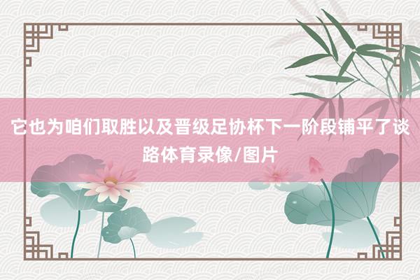 它也为咱们取胜以及晋级足协杯下一阶段铺平了谈路体育录像/图片