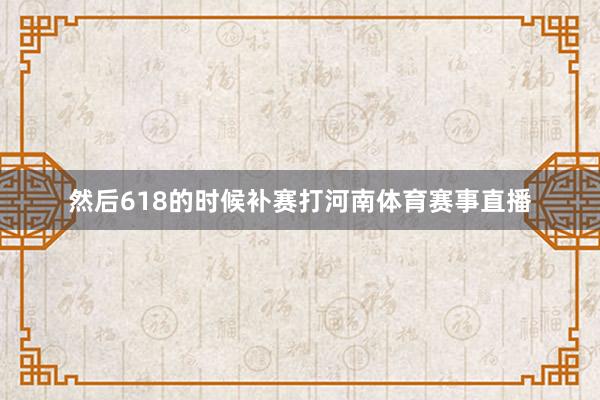 然后618的时候补赛打河南体育赛事直播