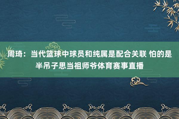 周琦：当代篮球中球员和纯属是配合关联 怕的是半吊子思当祖师爷体育赛事直播