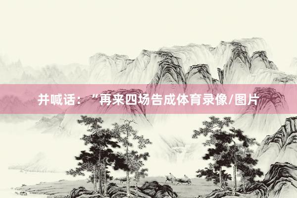 并喊话：“再来四场告成体育录像/图片