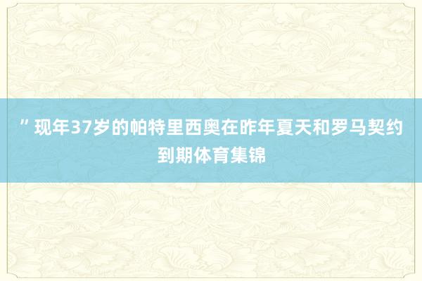 ”现年37岁的帕特里西奥在昨年夏天和罗马契约到期体育集锦