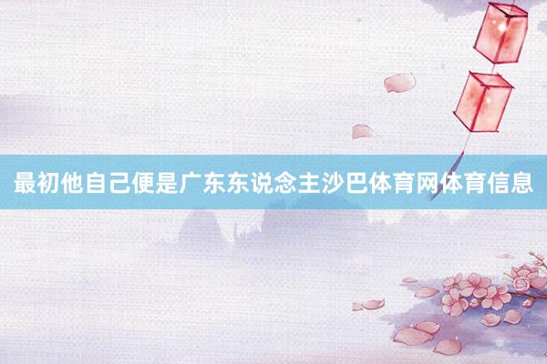 最初他自己便是广东东说念主沙巴体育网体育信息