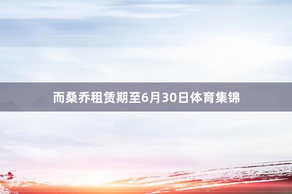 而桑乔租赁期至6月30日体育集锦